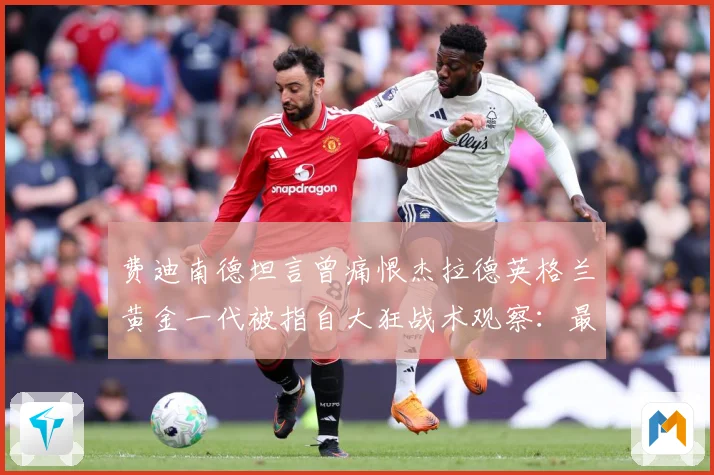费迪南德坦言曾痛恨杰拉德英格兰黄金一代被指自大狂战术观察：最新赛事动态与深度分析