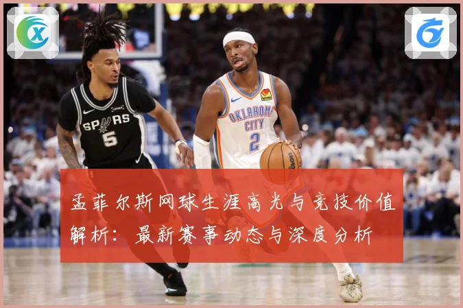 孟菲尔斯网球生涯高光与竞技价值解析：最新赛事动态与深度分析