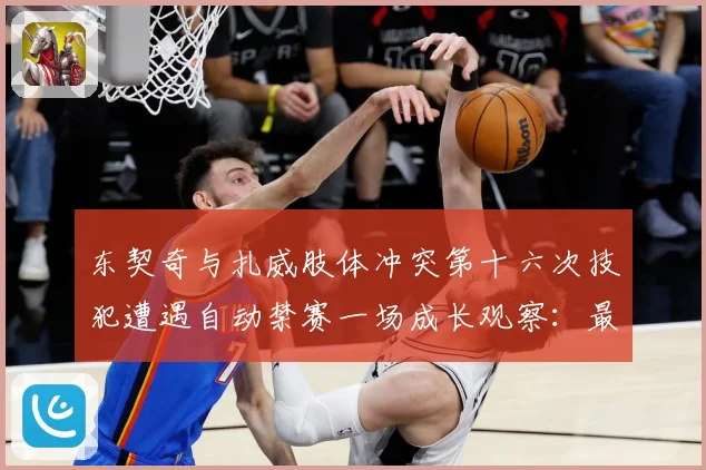 东契奇与扎威肢体冲突第十六次技犯遭遇自动禁赛一场成长观察：最新赛事动态与深度分析