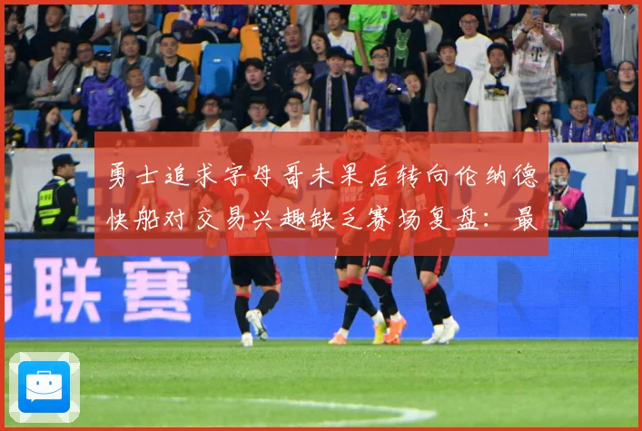 勇士追求字母哥未果后转向伦纳德快船对交易兴趣缺乏赛场复盘：最新赛事动态与深度分析