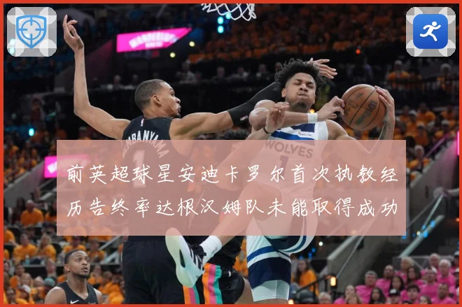 前英超球星安迪卡罗尔首次执教经历告终率达根汉姆队未能取得成功战术观察：最新赛事动态与深度分析