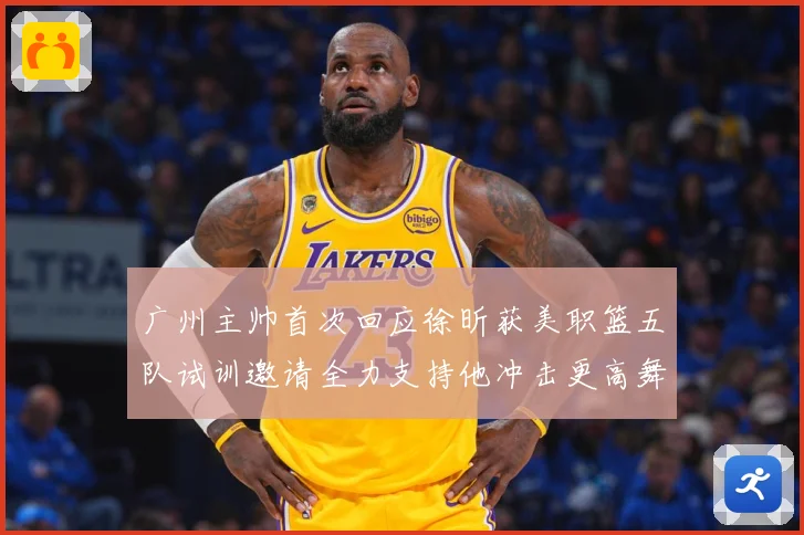 广州主帅首次回应徐昕获美职篮五队试训邀请全力支持他冲击更高舞赛场复盘：最新赛事动态与深度分析