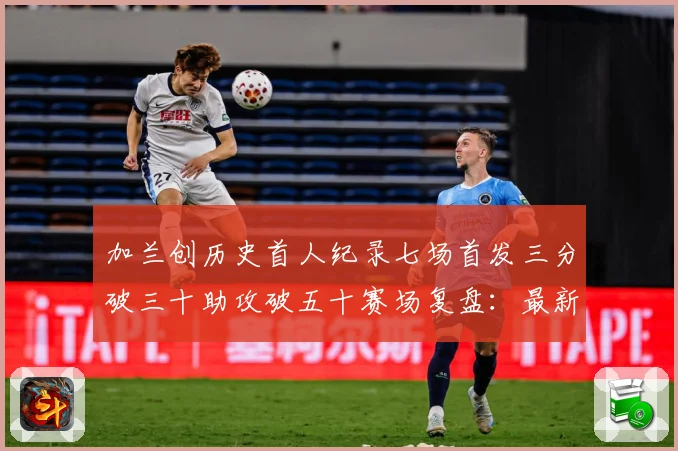 加兰创历史首人纪录七场首发三分破三十助攻破五十赛场复盘：最新赛事动态与深度分析