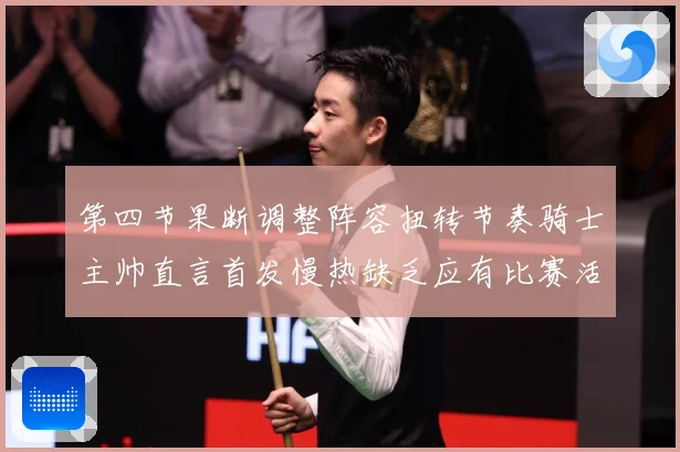 第四节果断调整阵容扭转节奏骑士主帅直言首发慢热缺乏应有比赛活赛场复盘：最新赛事动态与深度分析
