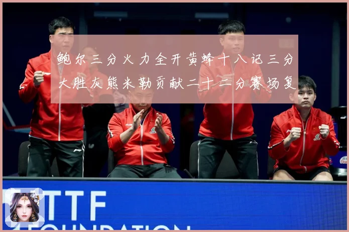 鲍尔三分火力全开黄蜂十八记三分大胜灰熊米勒贡献二十二分赛场复盘：最新赛事动态与深度分析