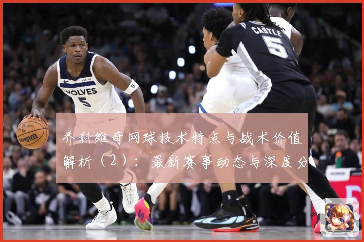 乔科维奇网球技术特点与战术价值解析（2）：最新赛事动态与深度分析
