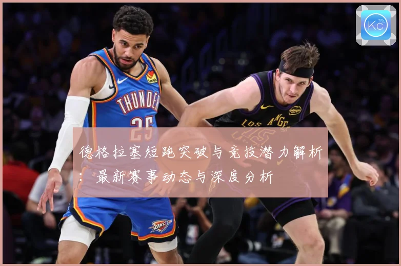 德格拉塞短跑突破与竞技潜力解析：最新赛事动态与深度分析