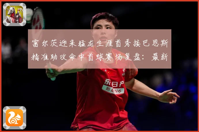富尔茨迎来猛龙生涯首秀接巴恩斯精准助攻命中首球赛场复盘：最新赛事动态与深度分析