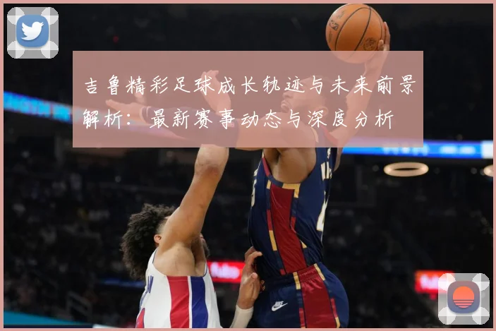 吉鲁精彩足球成长轨迹与未来前景解析：最新赛事动态与深度分析
