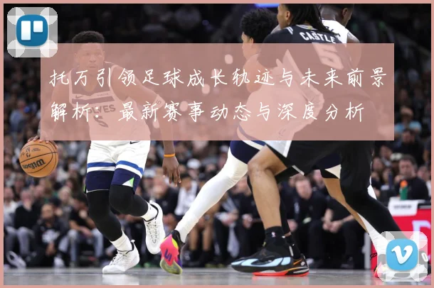托万引领足球成长轨迹与未来前景解析：最新赛事动态与深度分析