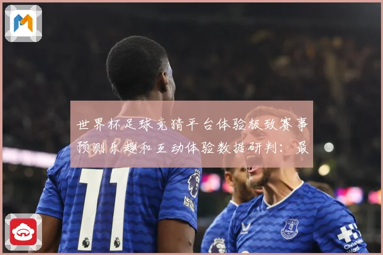 世界杯足球竞猜平台体验极致赛事预测乐趣和互动体验数据研判：最新赛事动态与深度分析