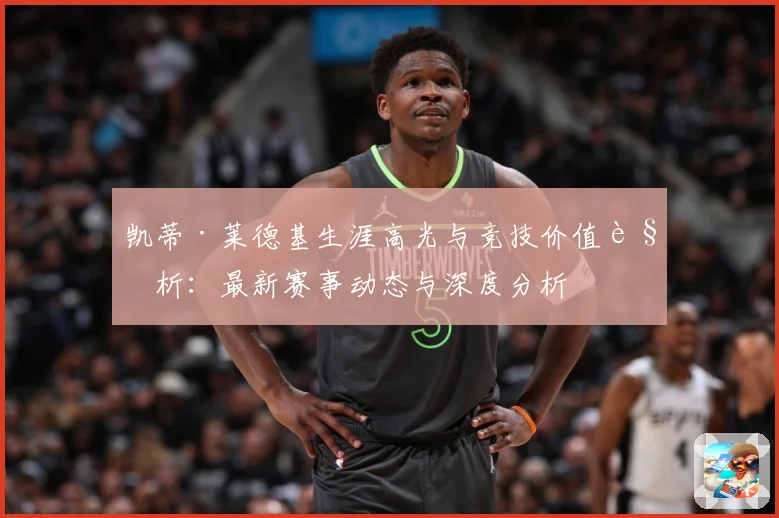 凯蒂·莱德基生涯高光与竞技价值解析：最新赛事动态与深度分析