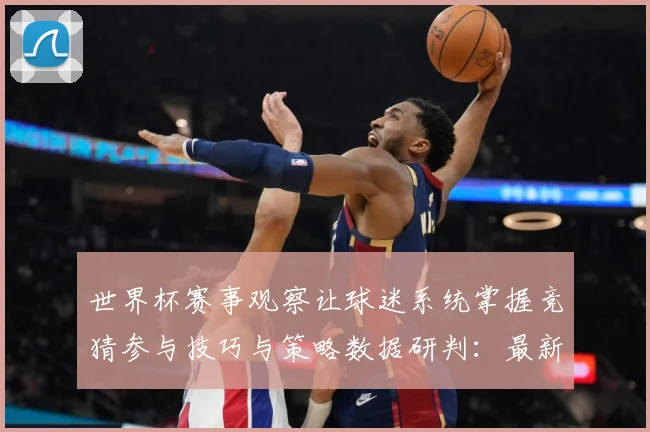世界杯赛事观察让球迷系统掌握竞猜参与技巧与策略数据研判：最新赛事动态与深度分析