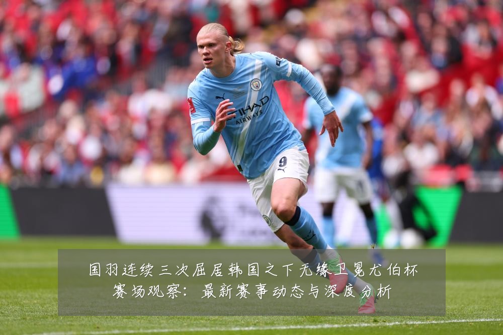 国羽连续三次屈居韩国之下无缘卫冕尤伯杯赛场观察:最新赛事动态与深度分析