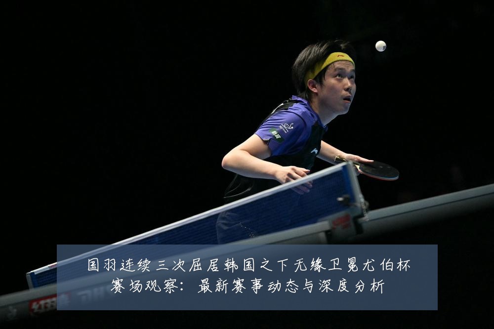 国羽连续三次屈居韩国之下无缘卫冕尤伯杯赛场观察:最新赛事动态与深度分析
