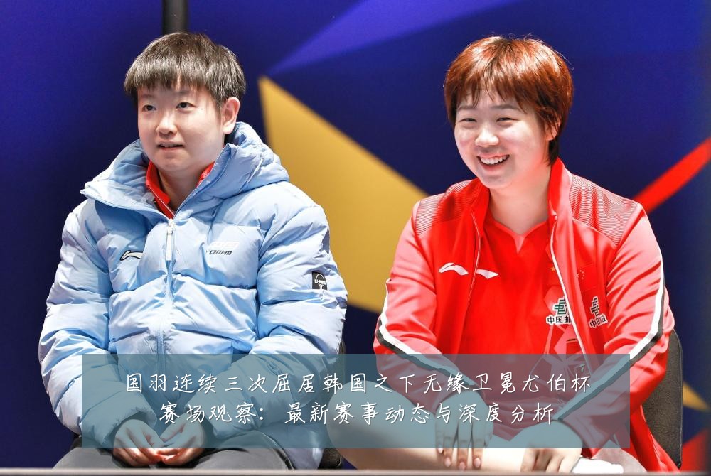 国羽连续三次屈居韩国之下无缘卫冕尤伯杯赛场观察：最新赛事动态与深度分析