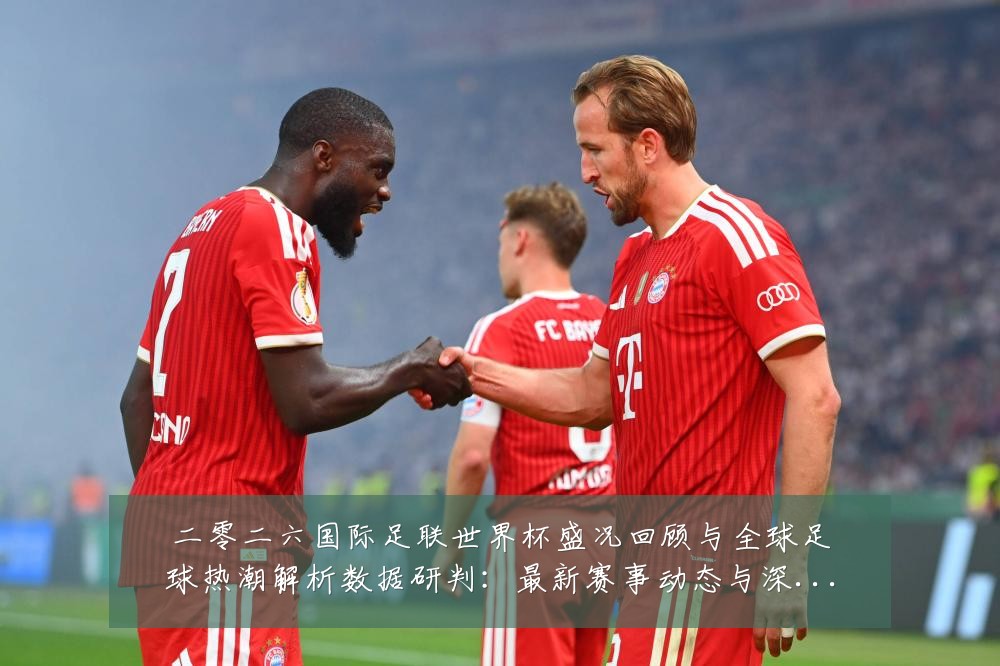二零二六国际足联世界杯盛况回顾与全球足球热潮解析数据研判:最新赛事动态与深度分析