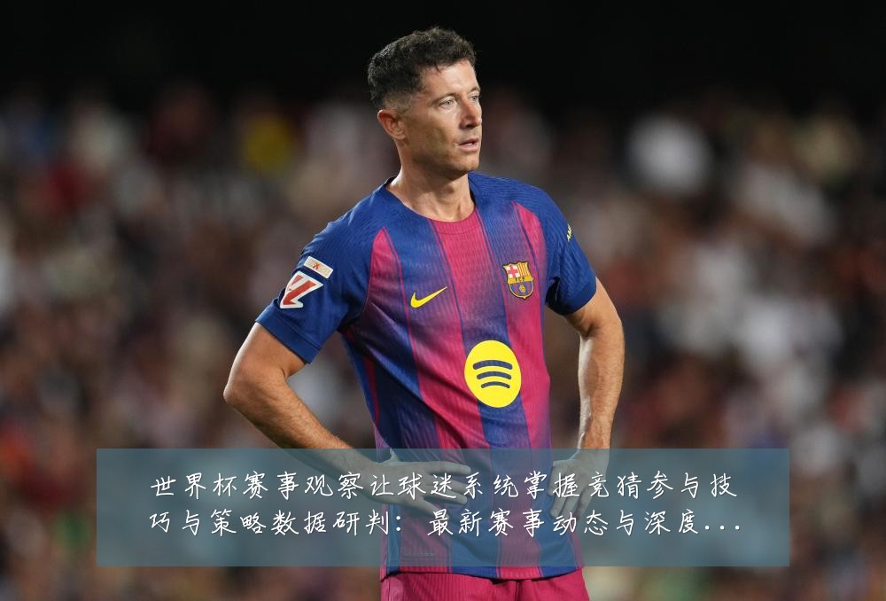 世界杯赛事观察让球迷系统掌握竞猜参与技巧与策略数据研判:最新赛事动态与深度分析