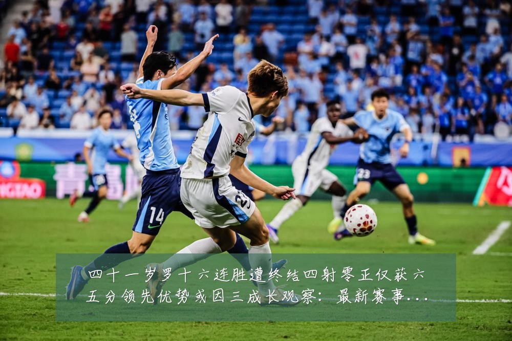 四十一岁罗十六连胜遭终结四射零正仅获六五分领先优势或因三成长观察:最新赛事动态与深度分析