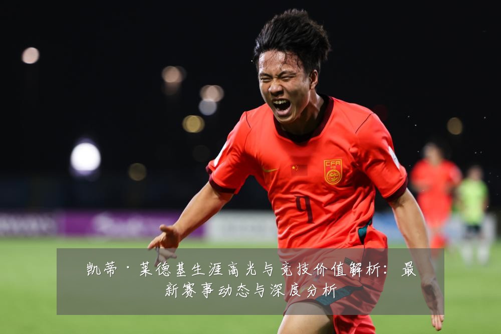 凯蒂·莱德基生涯高光与竞技价值解析：最新赛事动态与深度分析