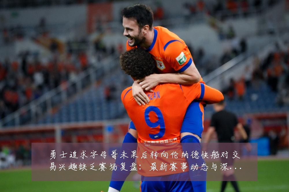 勇士追求字母哥未果后转向伦纳德快船对交易兴趣缺乏赛场复盘：最新赛事动态与深度分析