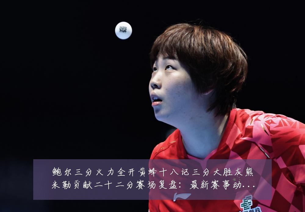 鲍尔三分火力全开黄蜂十八记三分大胜灰熊米勒贡献二十二分赛场复盘:最新赛事动态与深度分析