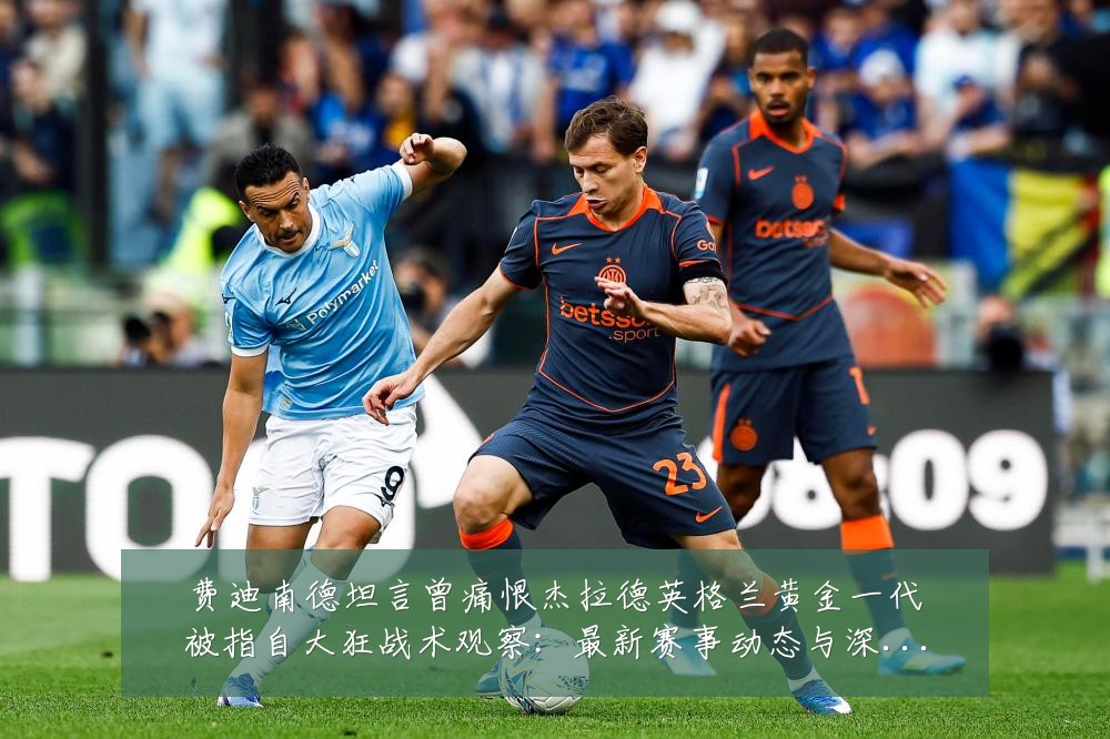 费迪南德坦言曾痛恨杰拉德英格兰黄金一代被指自大狂战术观察:最新赛事动态与深度分析