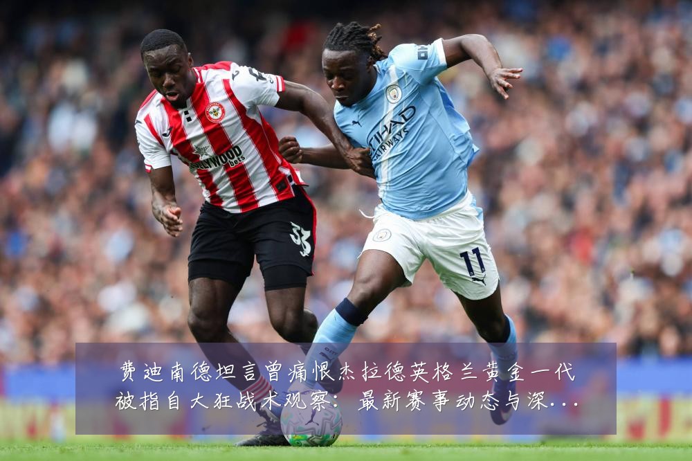 费迪南德坦言曾痛恨杰拉德英格兰黄金一代被指自大狂战术观察:最新赛事动态与深度分析