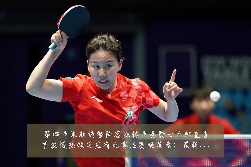 第四节果断调整阵容扭转节奏骑士主帅直言首发慢热缺乏应有比赛活赛场复盘:最新赛事动态与深度分析