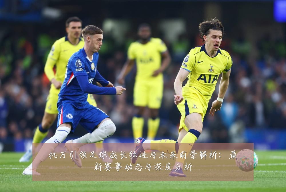 托万引领足球成长轨迹与未来前景解析：最新赛事动态与深度分析