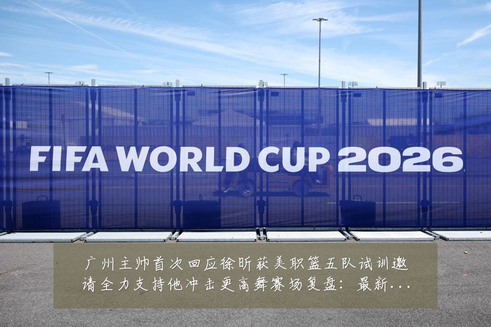 广州主帅首次回应徐昕获美职篮五队试训邀请全力支持他冲击更高舞赛场复盘:最新赛事动态与深度分析