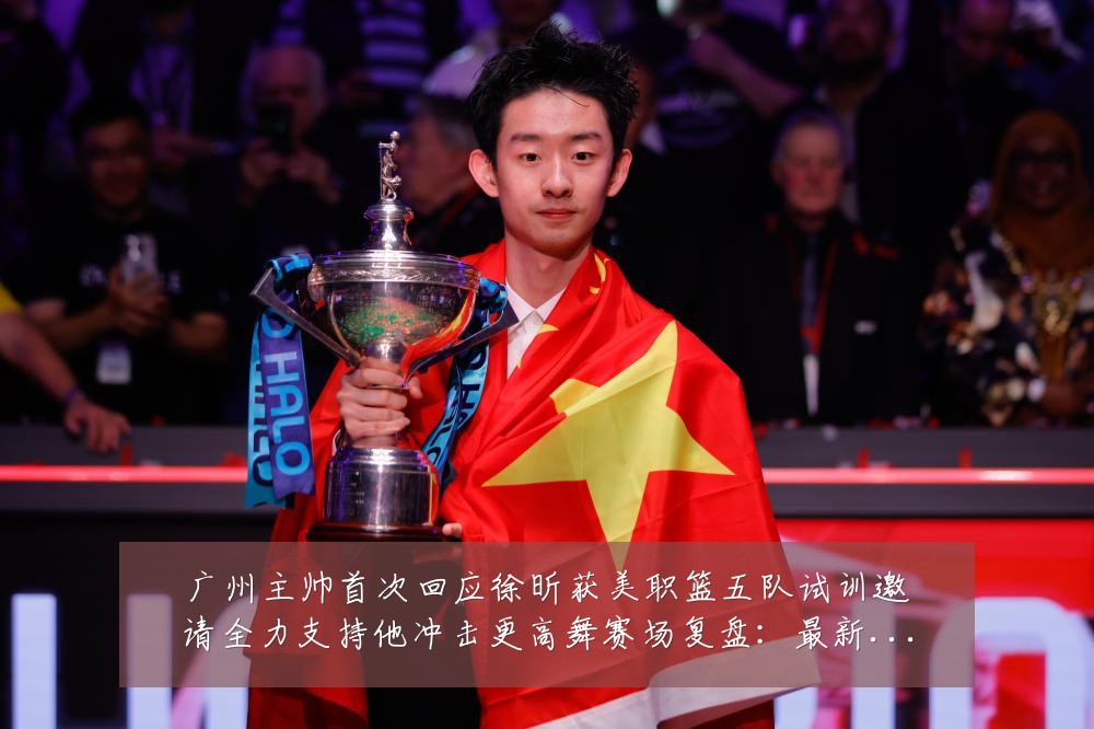 广州主帅首次回应徐昕获美职篮五队试训邀请全力支持他冲击更高舞赛场复盘:最新赛事动态与深度分析