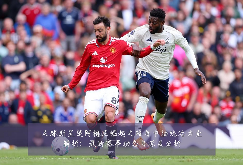 足球新星楚阿梅尼崛起之路与中场统治力全解析:最新赛事动态与深度分析